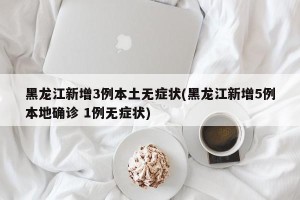 黑龙江新增3例本土无症状(黑龙江新增5例本地确诊 1例无症状)