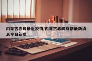 内蒙古赤峰最近疫情/内蒙古赤峰疫情最新消息今日新增