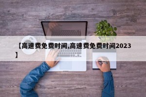 【高速费免费时间,高速费免费时间2023】