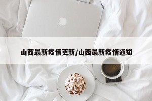 山西最新疫情更新/山西最新疫情通知