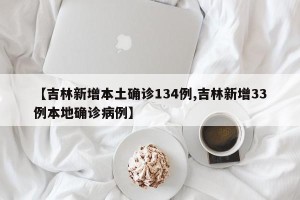 【吉林新增本土确诊134例,吉林新增33例本地确诊病例】