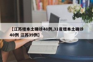 【江苏增本土确诊48例,31省增本土确诊40例 江苏39例】