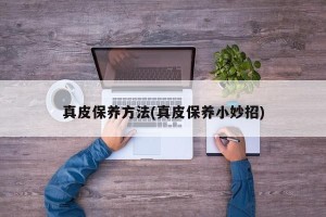 真皮保养方法(真皮保养小妙招)