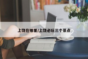 上饶在哪里/上饶必玩三个景点