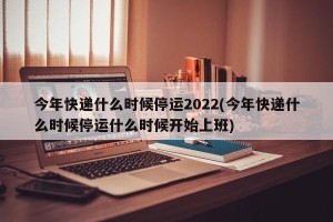 今年快递什么时候停运2022(今年快递什么时候停运什么时候开始上班)