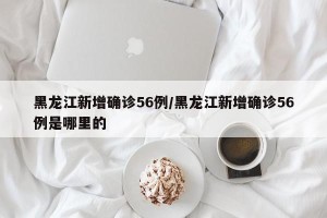 黑龙江新增确诊56例/黑龙江新增确诊56例是哪里的
