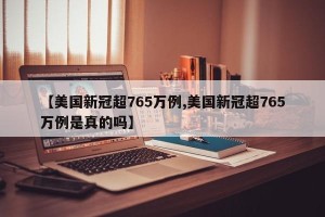 【美国新冠超765万例,美国新冠超765万例是真的吗】