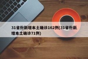 31省份新增本土确诊162例(31省份新增本土确诊71例)
