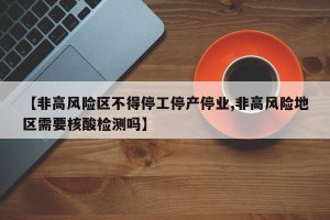 【非高风险区不得停工停产停业,非高风险地区需要核酸检测吗】