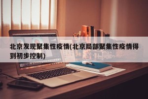 北京发现聚集性疫情(北京局部聚集性疫情得到初步控制)