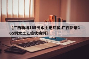 【广西新增165例本土无症状,广西新增165例本土无症状病例】