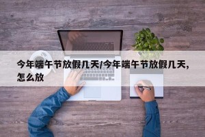 今年端午节放假几天/今年端午节放假几天,怎么放
