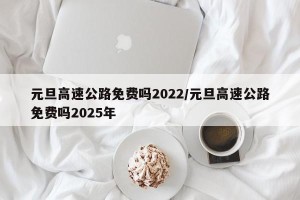 元旦高速公路免费吗2022/元旦高速公路免费吗2025年
