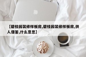 【碧桂园装修样板房,碧桂园装修样板房,供人借鉴,什么意思】