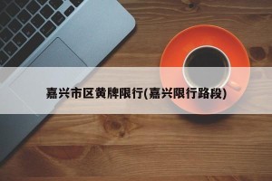 嘉兴市区黄牌限行(嘉兴限行路段)