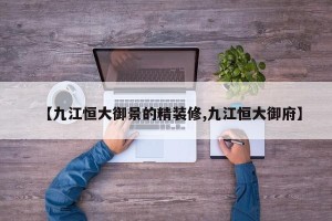 【九江恒大御景的精装修,九江恒大御府】
