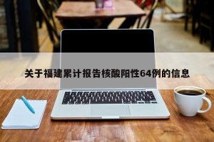 关于福建累计报告核酸阳性64例的信息
