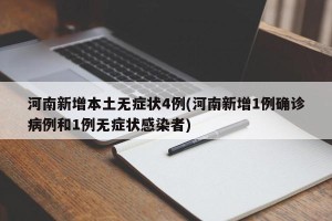河南新增本土无症状4例(河南新增1例确诊病例和1例无症状感染者)