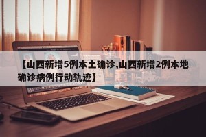 【山西新增5例本土确诊,山西新增2例本地确诊病例行动轨迹】
