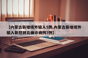 【内蒙古新增境外输入5例,内蒙古新增境外输入新冠肺炎确诊病例7例】