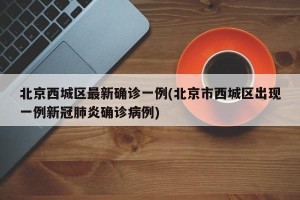 北京西城区最新确诊一例(北京市西城区出现一例新冠肺炎确诊病例)