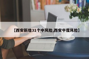 【西安新增31个中风险,西安中度风险】