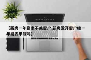 【新房一年卧室不关窗户,新房没开窗户晾一年能去甲醛吗】