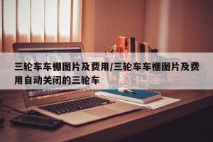 三轮车车棚图片及费用/三轮车车棚图片及费用自动关闭的三轮车