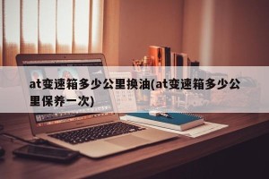 at变速箱多少公里换油(at变速箱多少公里保养一次)