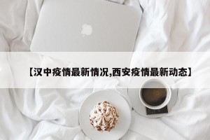 【汉中疫情最新情况,西安疫情最新动态】