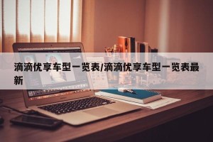 滴滴优享车型一览表/滴滴优享车型一览表最新