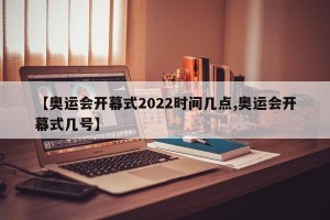 【奥运会开幕式2022时间几点,奥运会开幕式几号】