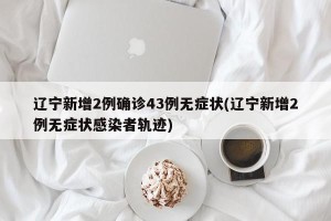 辽宁新增2例确诊43例无症状(辽宁新增2例无症状感染者轨迹)