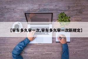 【审车多久审一次,审车多久审一次新规定】
