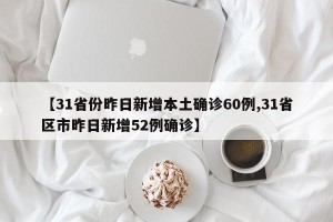 【31省份昨日新增本土确诊60例,31省区市昨日新增52例确诊】