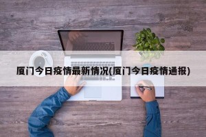厦门今日疫情最新情况(厦门今日疫情通报)