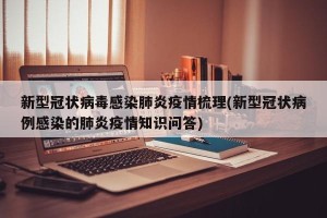 新型冠状病毒感染肺炎疫情梳理(新型冠状病例感染的肺炎疫情知识问答)