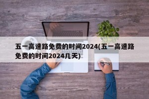 五一高速路免费的时间2024(五一高速路免费的时间2024几天)