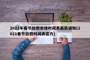 2021年春节放假安排时间表最新通知(2021春节放假时间表官方)