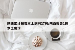 陕西累计报告本土病例27例/陕西报告1例本土确诊