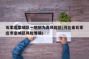 石家庄栾城区一地划为高风险区(河北省石家庄市栾城区风险等级)