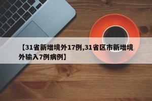 【31省新增境外17例,31省区市新增境外输入7例病例】