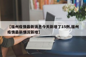 【福州疫情最新消息今天新增了15例,福州疫情最新情况新增】