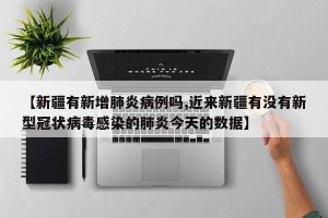 【新疆有新增肺炎病例吗,近来新疆有没有新型冠状病毒感染的肺炎今天的数据】