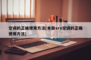 空调的正确使用方法(本田xrv空调的正确使用方法)