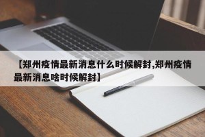 【郑州疫情最新消息什么时候解封,郑州疫情最新消息啥时候解封】