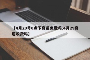 【4月29号0点下高速免费吗,4月29高速收费吗】