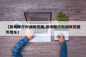 【郑州限行时间和范围,郑州限行时间和范围外地车】