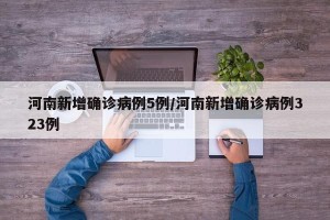 河南新增确诊病例5例/河南新增确诊病例323例