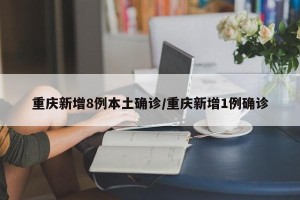 重庆新增8例本土确诊/重庆新增1例确诊